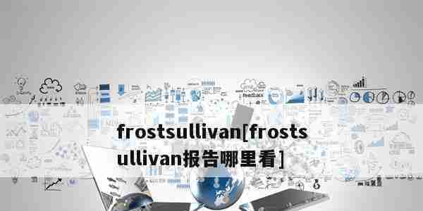 frostsullivan[frostsullivan报告哪里看]