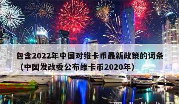 包含2022年中国对维卡币最新政策的词条（中国发改委公布维卡币2020年）