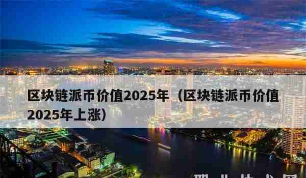【北京】区块链派币价值2025年（区块链派币价值2025年上涨）