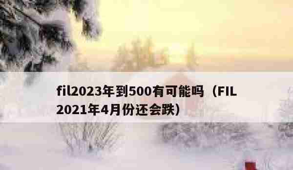 【滁州】fil2023年到500有可能吗（FIL2021年4月份还会跌）
